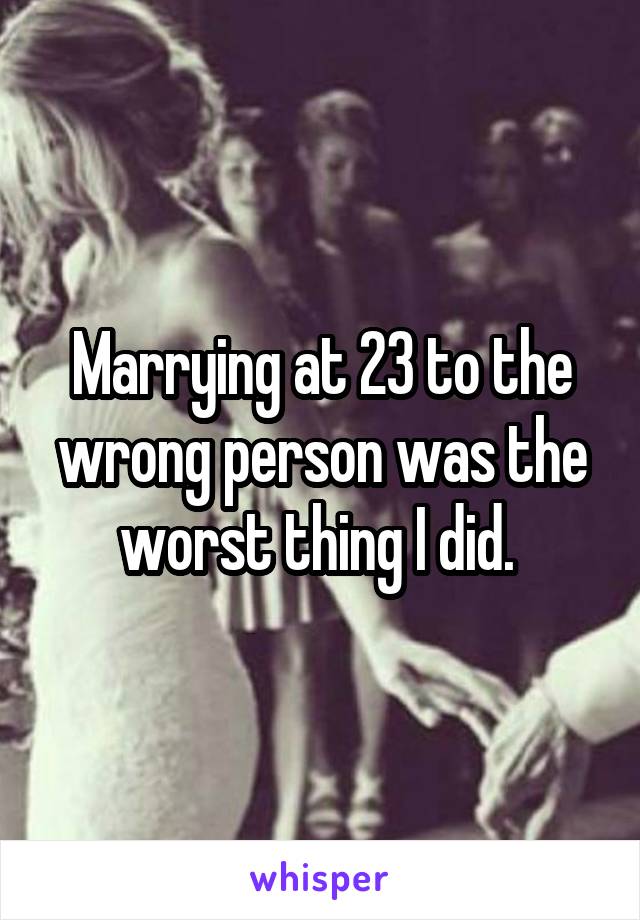 Marrying at 23 to the wrong person was the worst thing I did. 