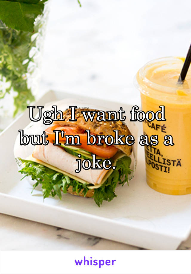Ugh I want food but I'm broke as a joke.