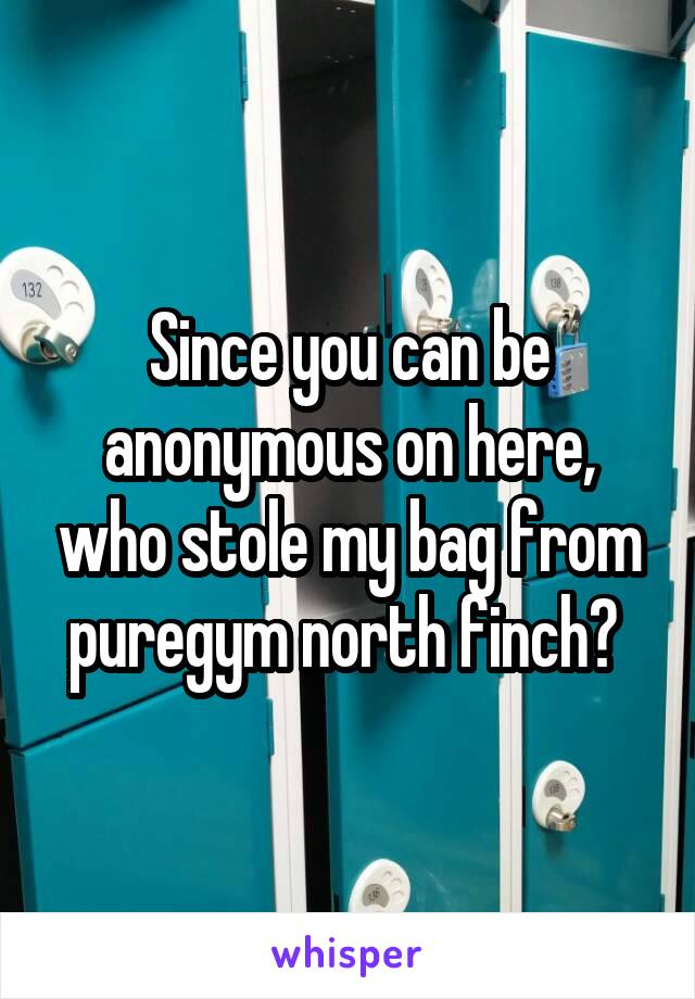 Since you can be anonymous on here, who stole my bag from puregym north finch? 