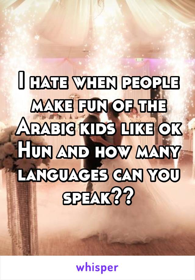 I hate when people make fun of the Arabic kids like ok Hun and how many languages can you speak??