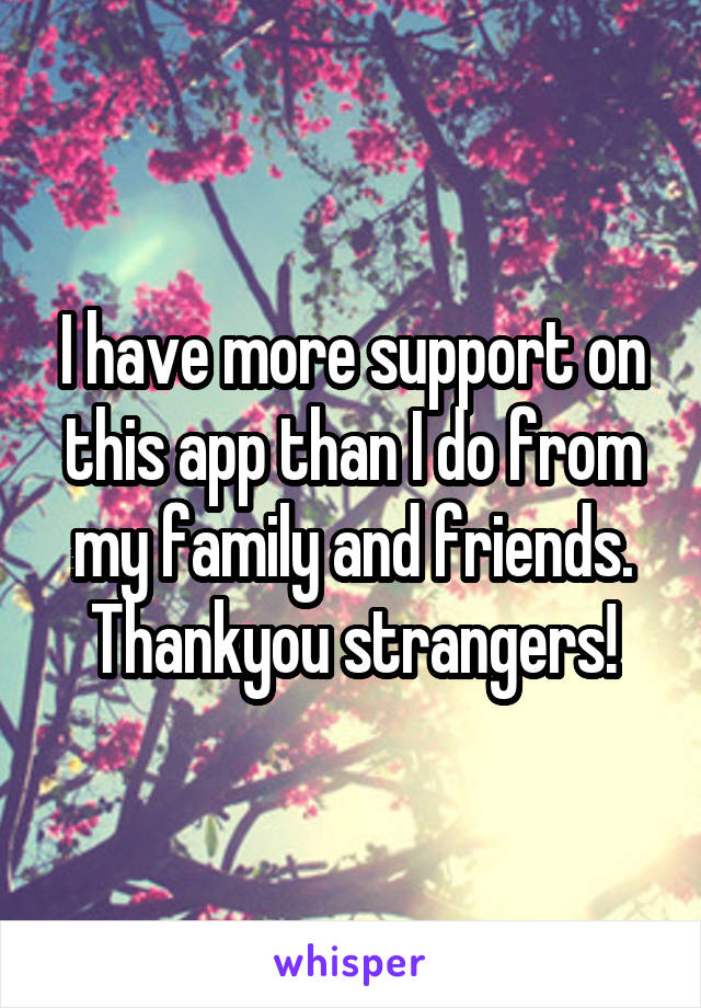 I have more support on this app than I do from my family and friends.
Thankyou strangers!