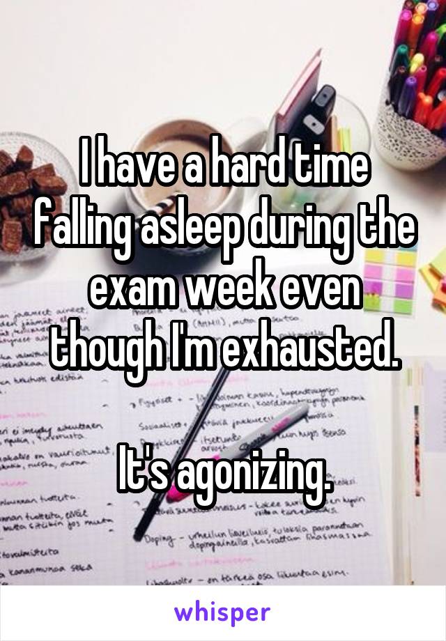 I have a hard time falling asleep during the exam week even though I'm exhausted.

It's agonizing.