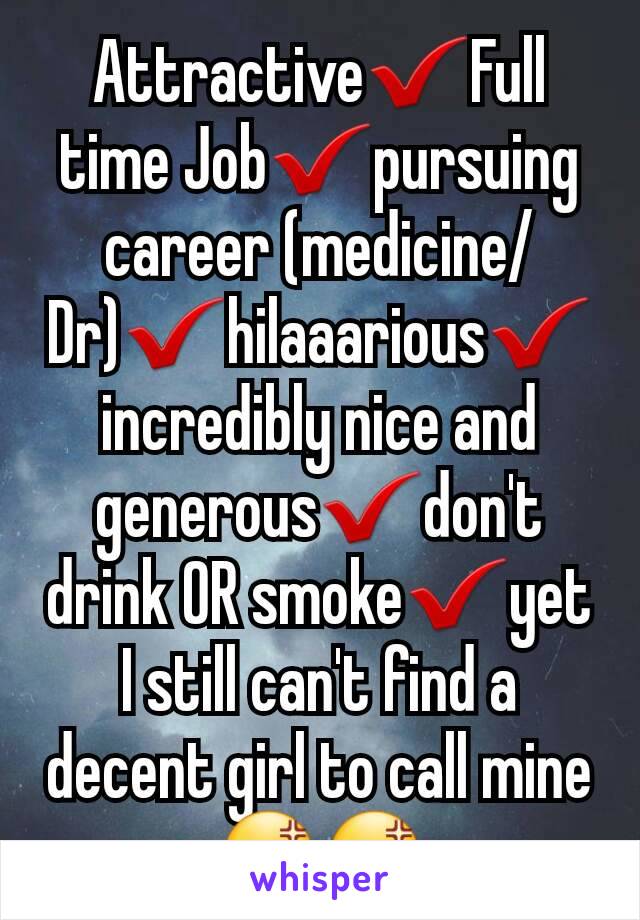 Attractive✔Full time Job✔pursuing career (medicine/Dr)✔hilaaarious✔ incredibly nice and generous✔don't drink OR smoke✔yet I still can't find a decent girl to call mine 😡😡