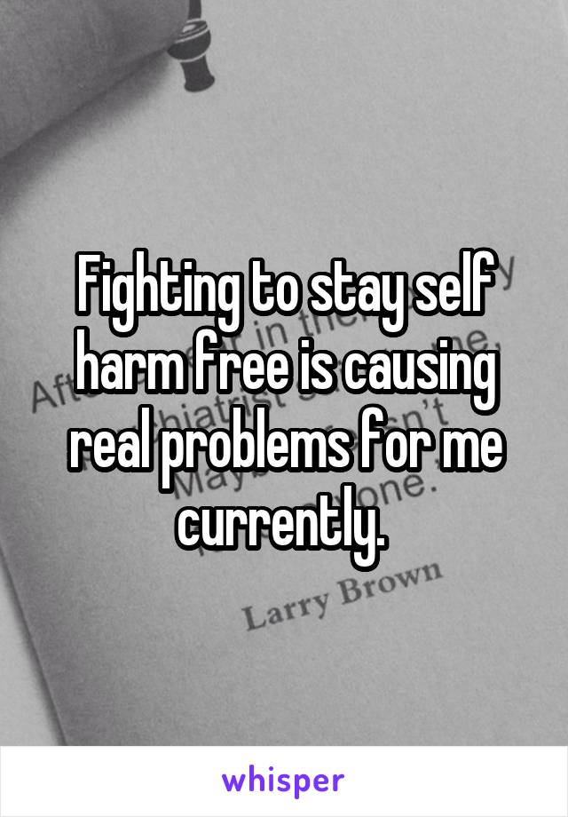 Fighting to stay self harm free is causing real problems for me currently. 