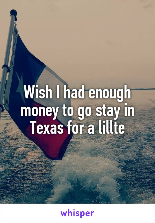 Wish I had enough money to go stay in Texas for a lillte