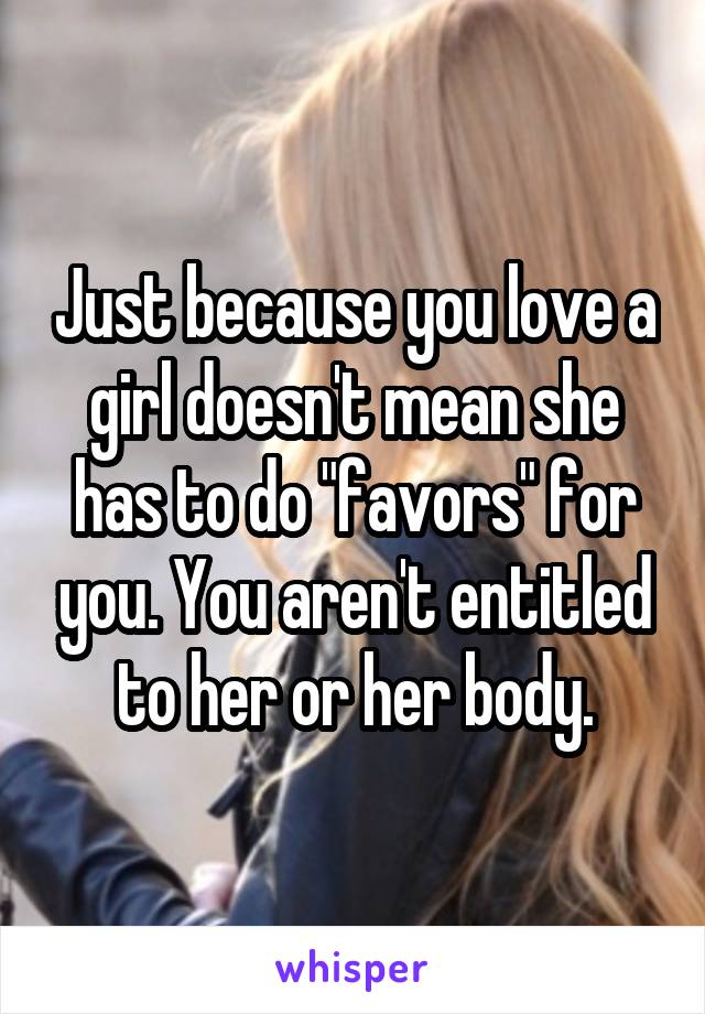 Just because you love a girl doesn't mean she has to do "favors" for you. You aren't entitled to her or her body.