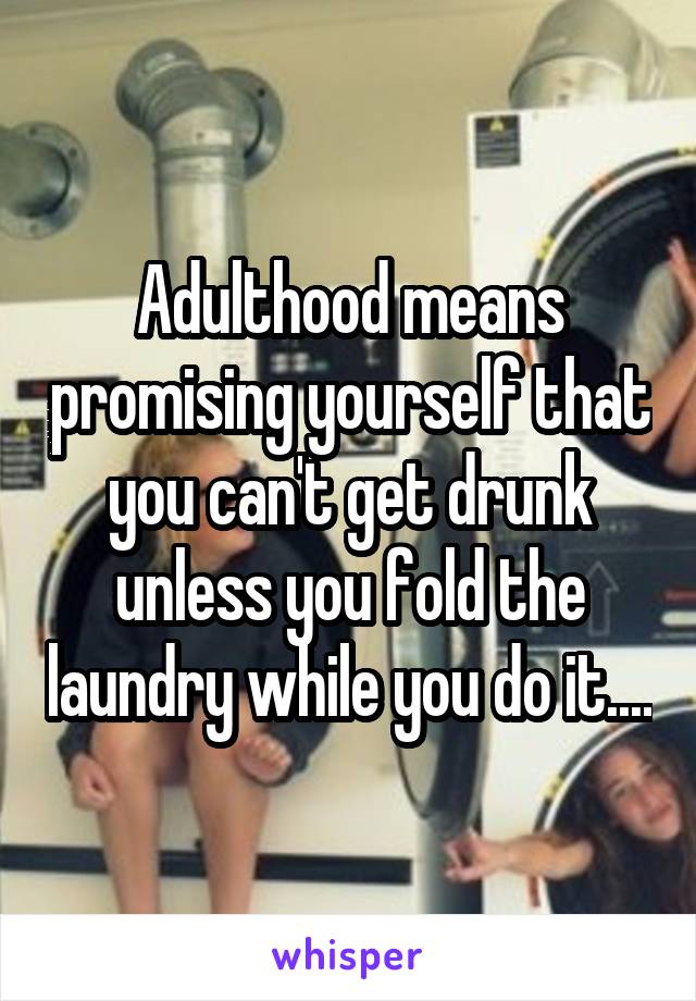 Adulthood means promising yourself that you can't get drunk unless you fold the laundry while you do it....