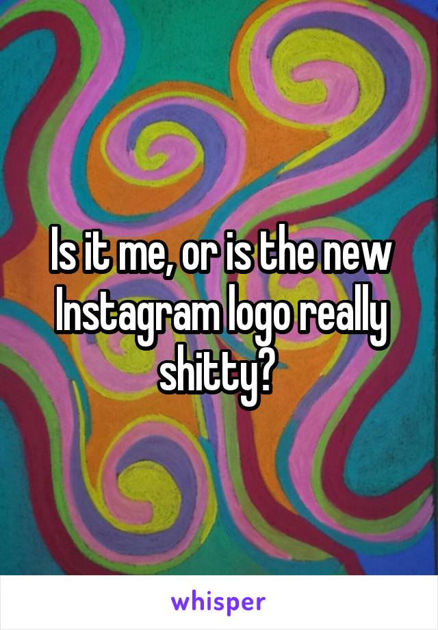 Is it me, or is the new Instagram logo really shitty? 