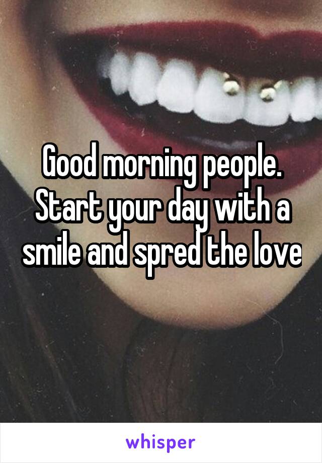 Good morning people. Start your day with a smile and spred the love 