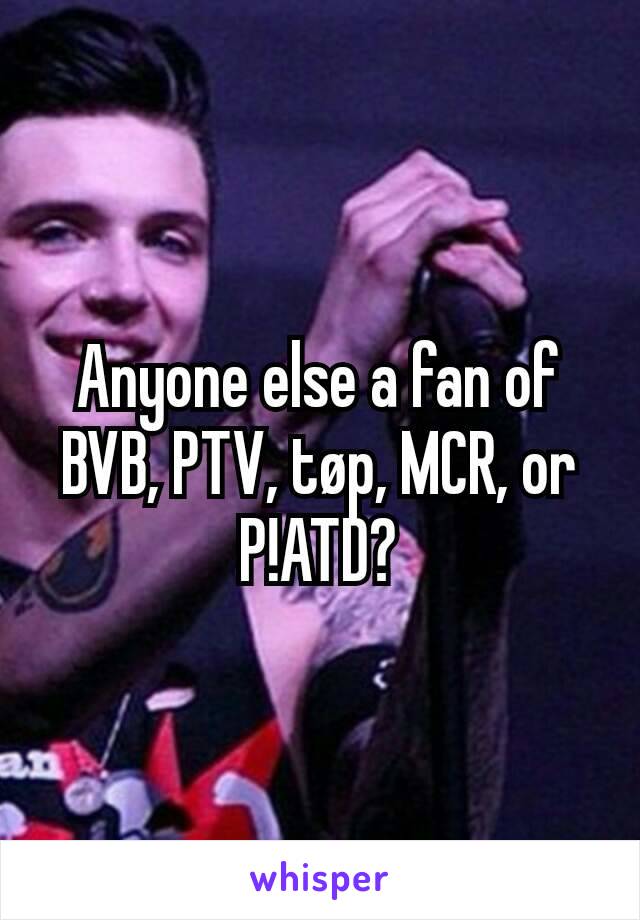 Anyone else a fan of BVB, PTV, tøp, MCR, or P!ATD?