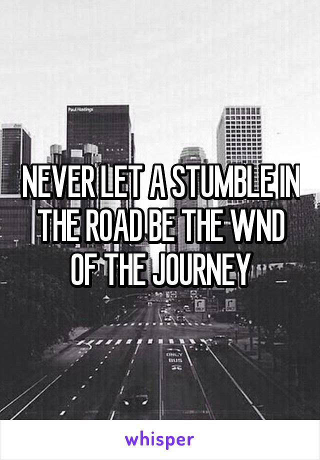 NEVER LET A STUMBLE IN THE ROAD BE THE WND OF THE JOURNEY