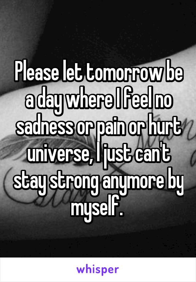 Please let tomorrow be a day where I feel no sadness or pain or hurt universe, I just can't stay strong anymore by myself. 