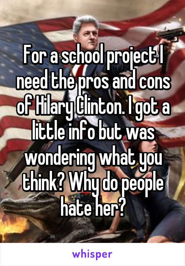 For a school project I need the pros and cons of Hilary Clinton. I got a little info but was wondering what you think? Why do people hate her?