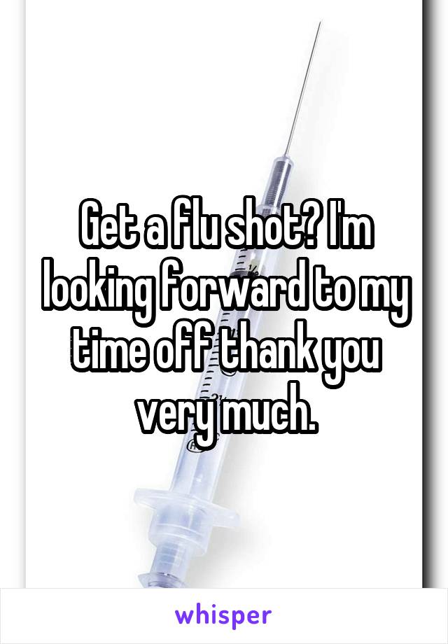 Get a flu shot? I'm looking forward to my time off thank you very much.