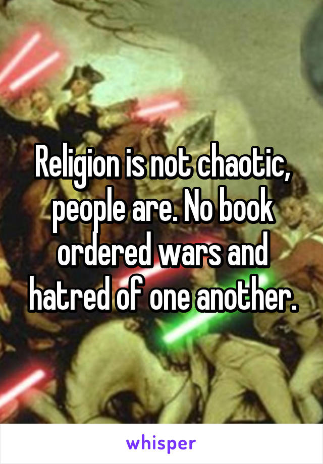 Religion is not chaotic, people are. No book ordered wars and hatred of one another.