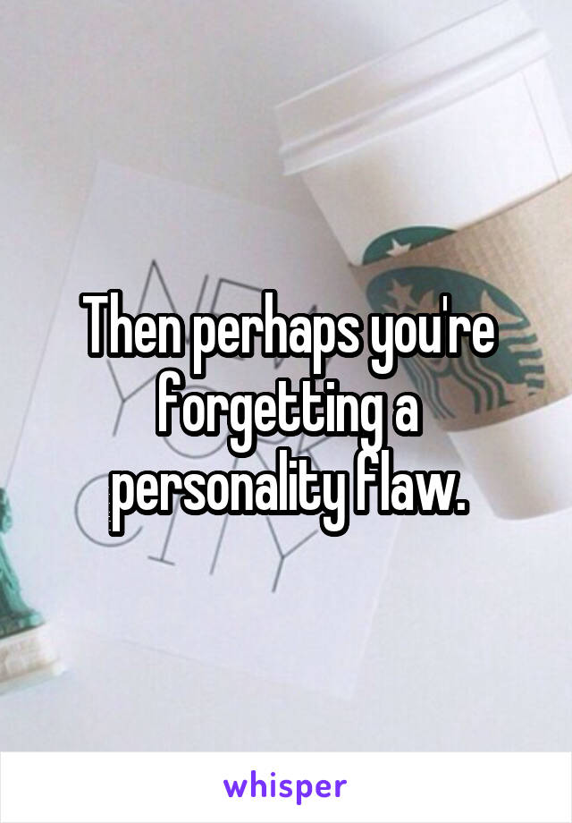 Then perhaps you're forgetting a personality flaw.