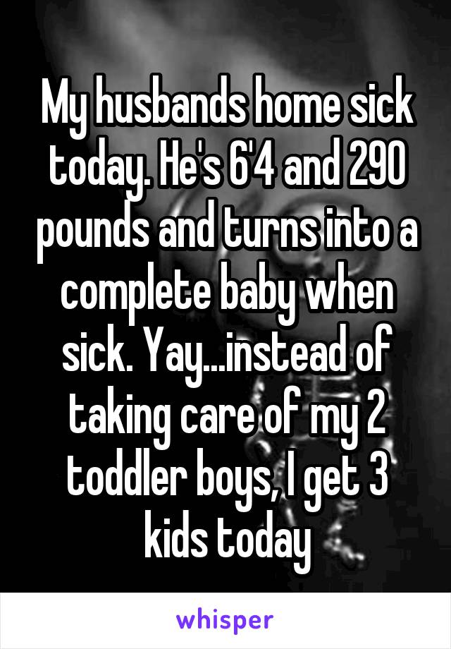 My husbands home sick today. He's 6'4 and 290 pounds and turns into a complete baby when sick. Yay...instead of taking care of my 2 toddler boys, I get 3 kids today