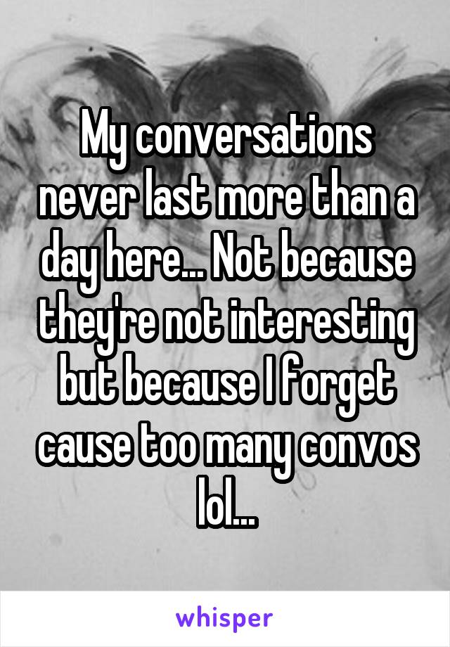 My conversations never last more than a day here... Not because they're not interesting but because I forget cause too many convos lol...