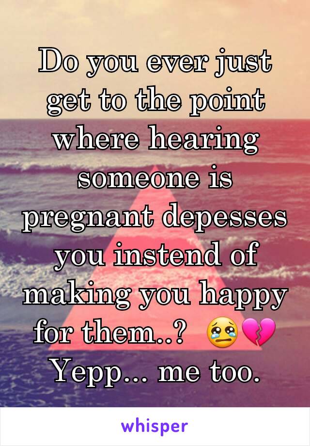 Do you ever just get to the point where hearing someone is pregnant depesses you instend of making you happy for them..?  😢💔
Yepp... me too.