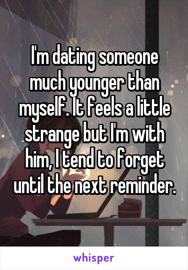 I'm dating someone much younger than myself. It feels a little strange but I'm with him, I tend to forget until the next reminder. 