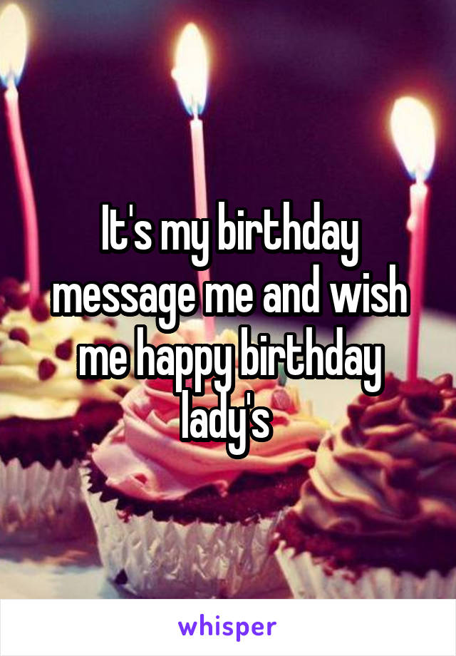 It's my birthday message me and wish me happy birthday lady's 