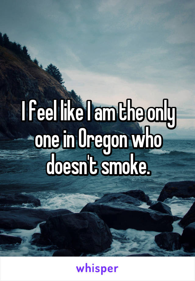 I feel like I am the only one in Oregon who doesn't smoke.