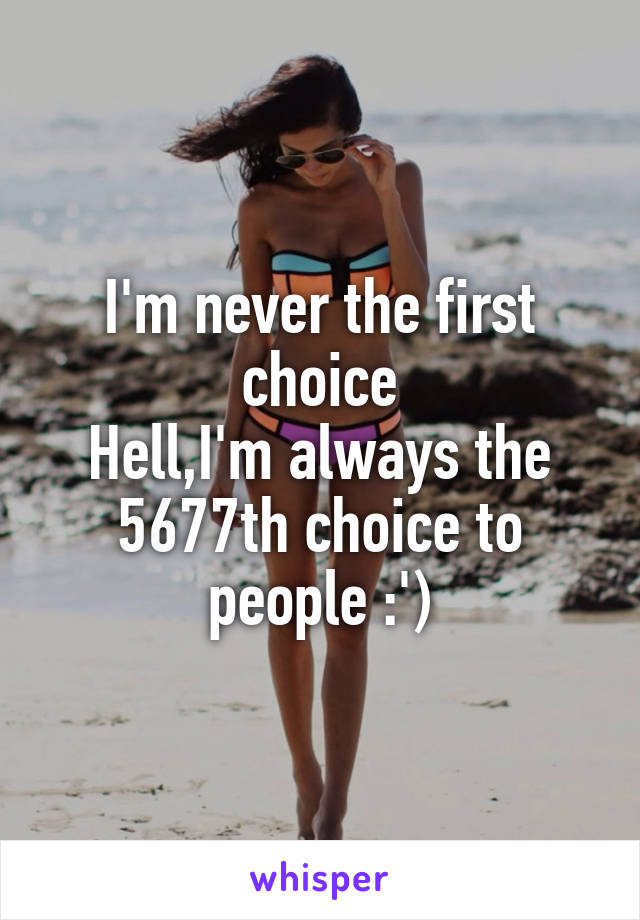 I'm never the first choice
Hell,I'm always the 5677th choice to people :')