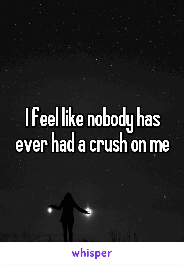 I feel like nobody has ever had a crush on me