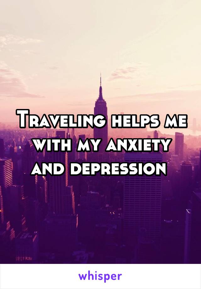 Traveling helps me with my anxiety and depression 