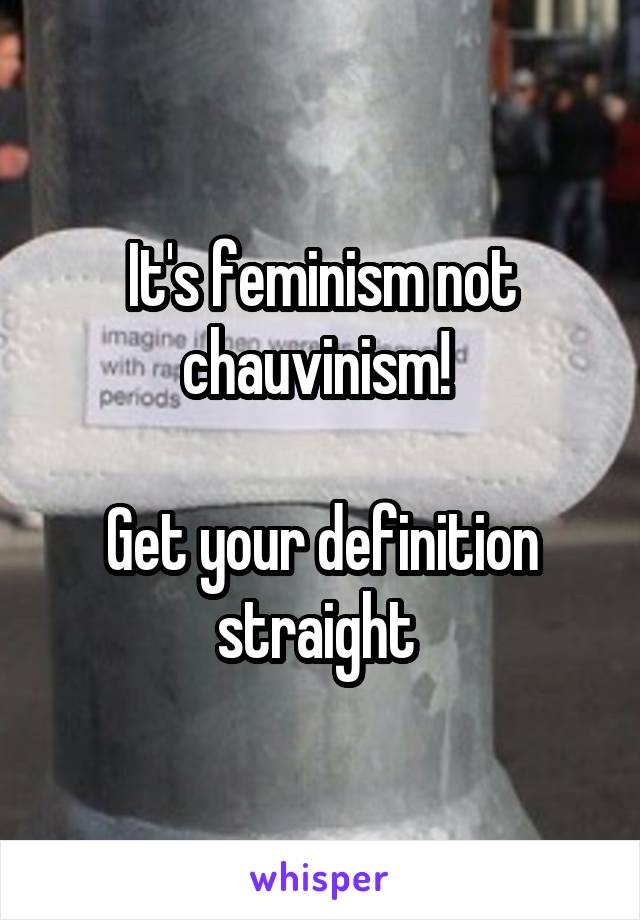It's feminism not chauvinism! 

Get your definition straight 