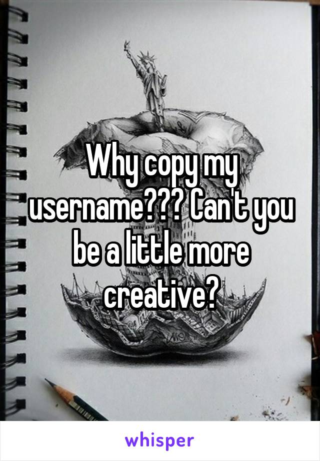 Why copy my username??? Can't you be a little more creative?