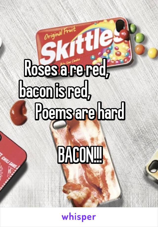 Roses a re red,          bacon is red,                 
Poems are hard

BACON!!!