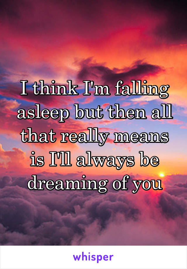 I think I'm falling asleep but then all that really means is I'll always be dreaming of you