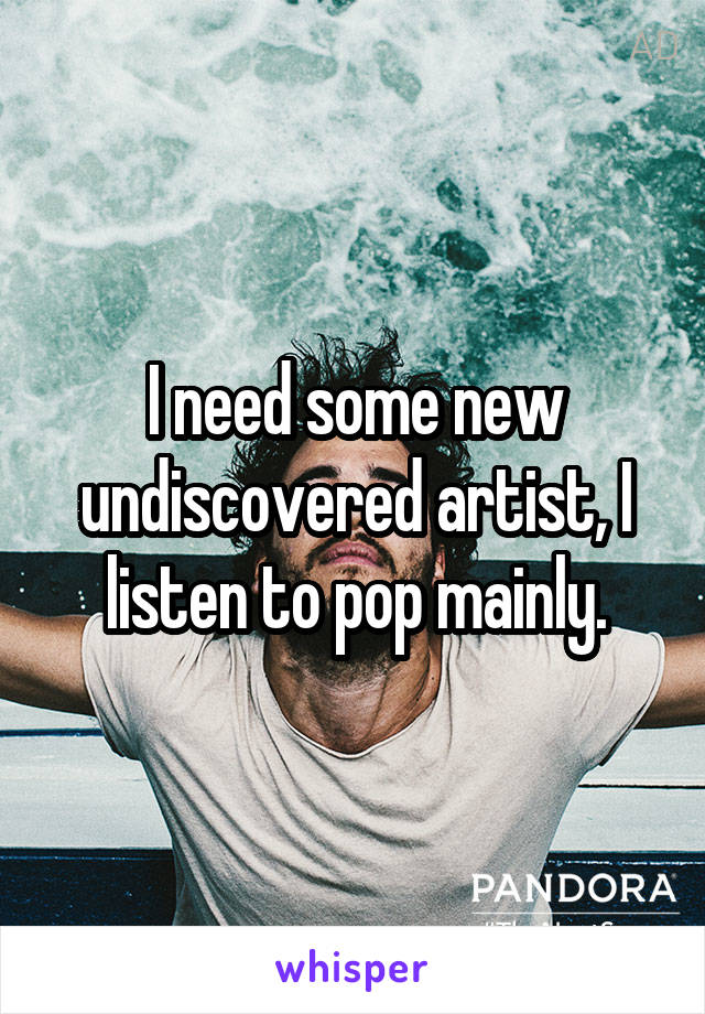 I need some new undiscovered artist, I listen to pop mainly.