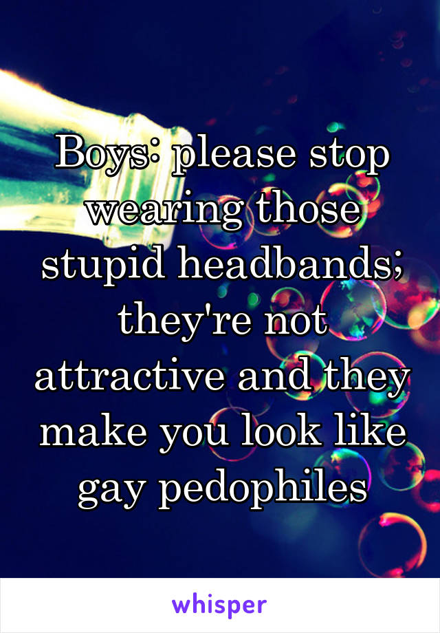 Boys: please stop wearing those stupid headbands; they're not attractive and they make you look like gay pedophiles