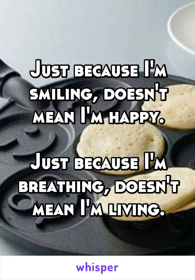 Just because I'm smiling, doesn't mean I'm happy.

Just because I'm breathing, doesn't mean I'm living.