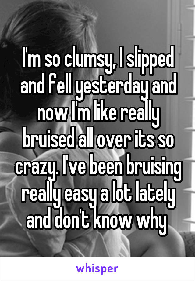 I'm so clumsy, I slipped and fell yesterday and now I'm like really bruised all over its so crazy. I've been bruising really easy a lot lately and don't know why 