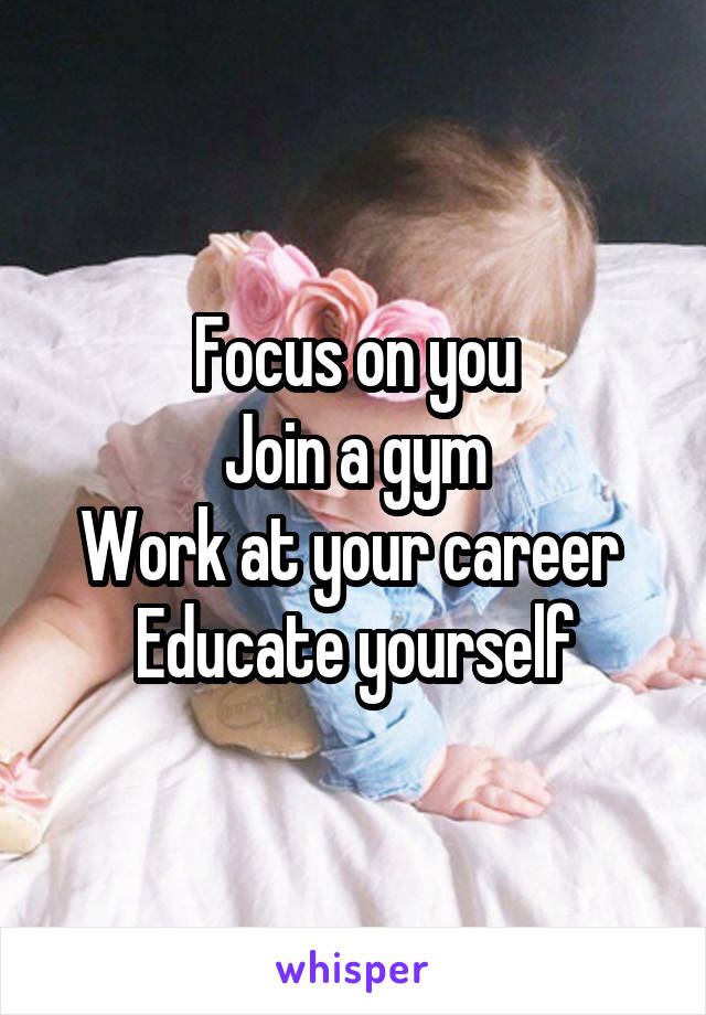 Focus on you
Join a gym
Work at your career 
Educate yourself