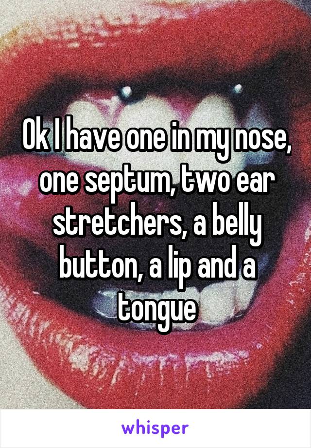 Ok I have one in my nose, one septum, two ear stretchers, a belly button, a lip and a tongue