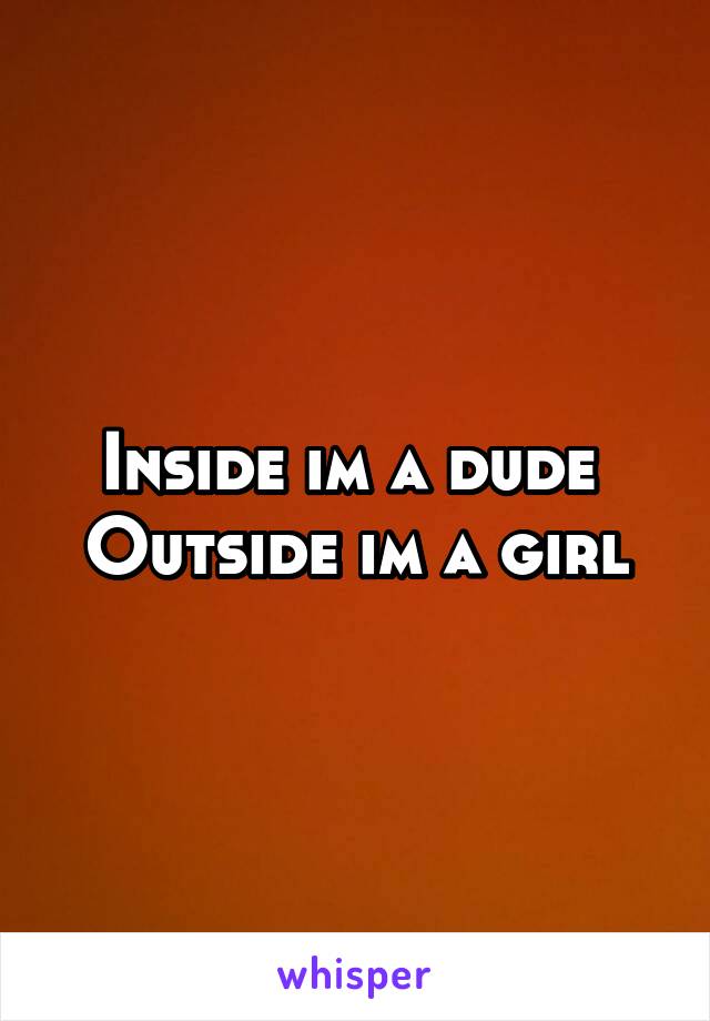 Inside im a dude 
Outside im a girl