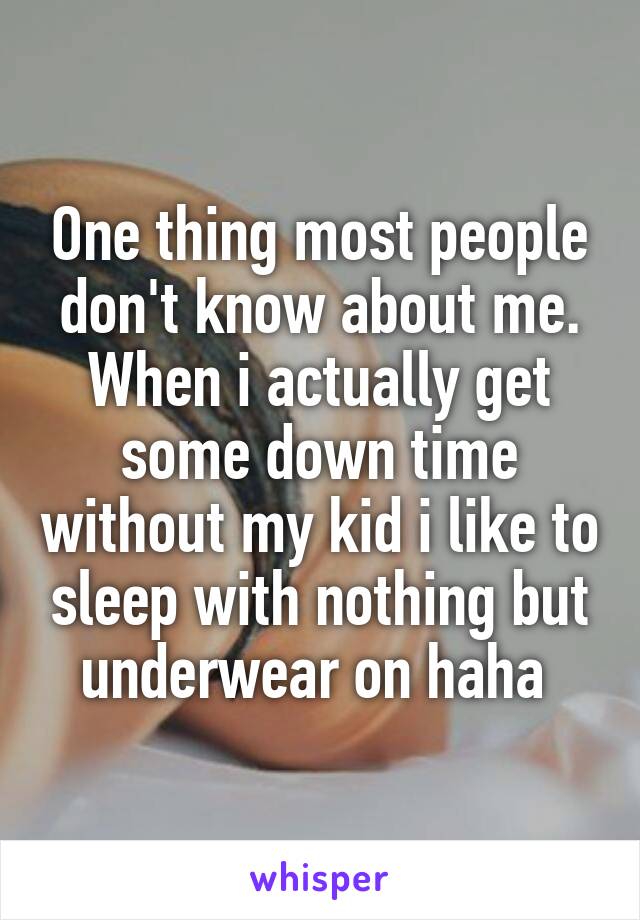 One thing most people don't know about me. When i actually get some down time without my kid i like to sleep with nothing but underwear on haha 