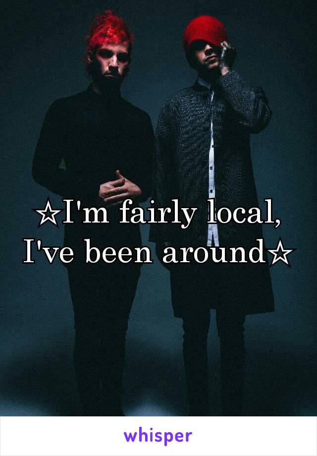 ☆I'm fairly local, I've been around☆