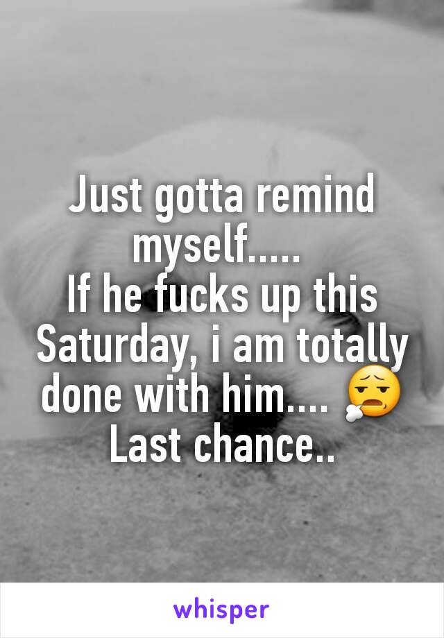 Just gotta remind myself..... 
If he fucks up this Saturday, i am totally done with him.... 😧
Last chance..