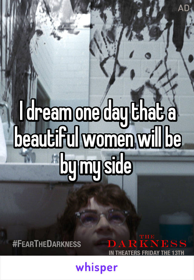 I dream one day that a beautiful women will be by my side 
