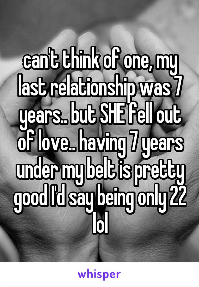 can't think of one, my last relationship was 7 years.. but SHE fell out of love.. having 7 years under my belt is pretty good I'd say being only 22 lol