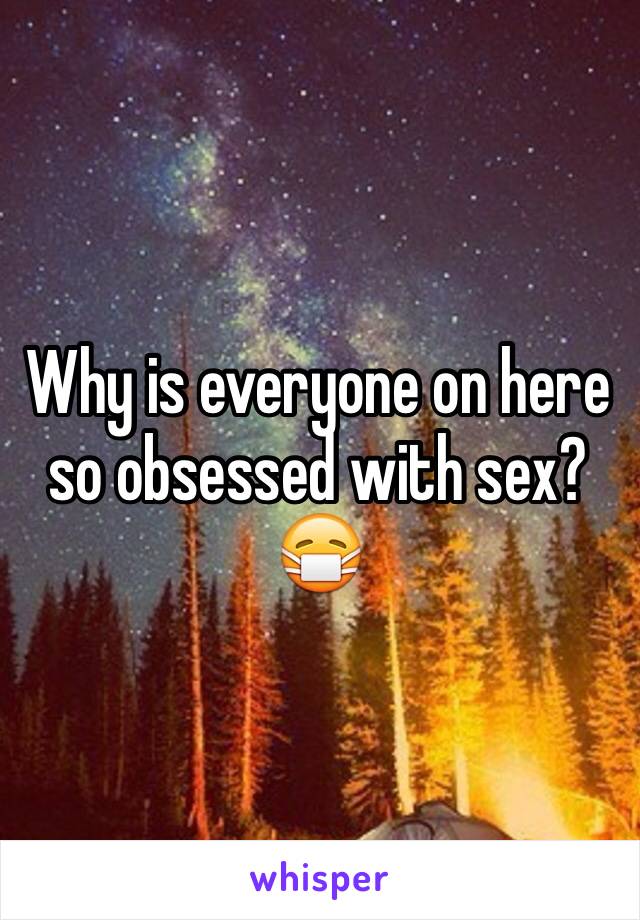 Why is everyone on here so obsessed with sex? 😷