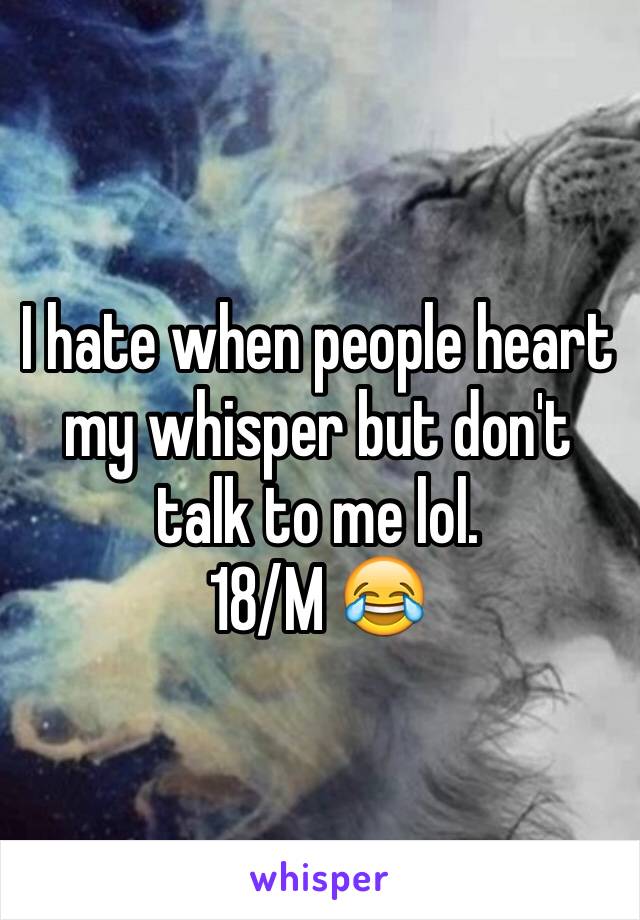 I hate when people heart my whisper but don't talk to me lol. 
18/M 😂