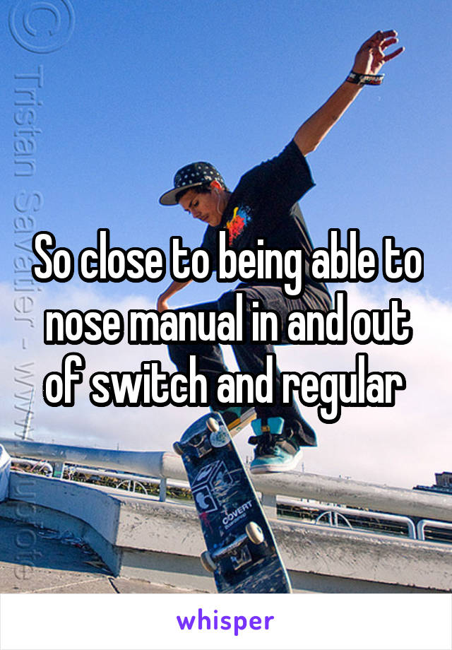 So close to being able to nose manual in and out of switch and regular 
