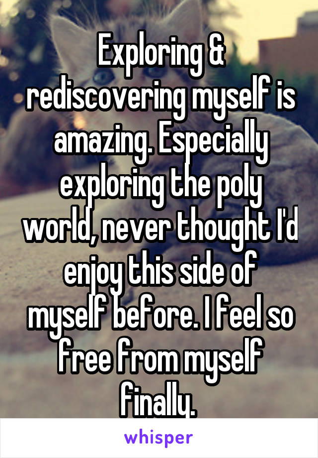 Exploring & rediscovering myself is amazing. Especially exploring the poly world, never thought I'd enjoy this side of myself before. I feel so free from myself finally. 
