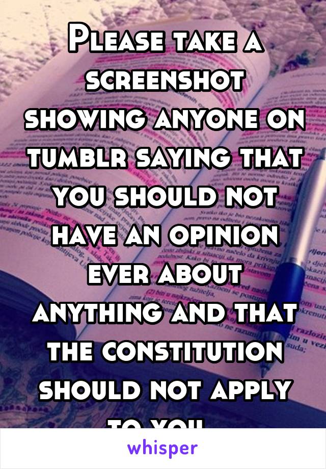 Please take a screenshot showing anyone on tumblr saying that you should not have an opinion ever about anything and that the constitution should not apply to you. 